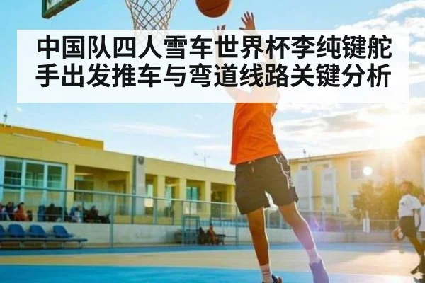 中国队四人雪车世界杯李纯键舵手出发推车与弯道线路关键分析（Bwin）