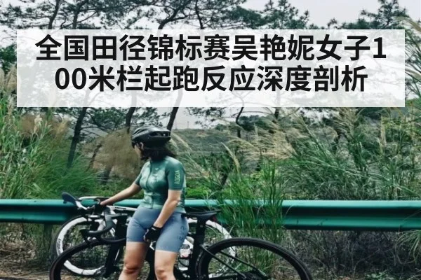 全国田径锦标赛吴艳妮女子100米栏起跑反应深度剖析（Bwin）