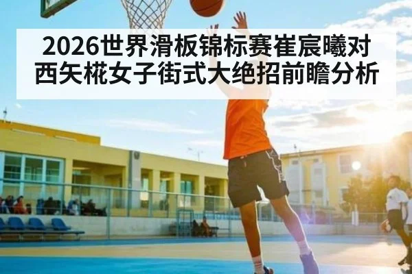 2026世界滑板锦标赛崔宸曦对西矢椛女子街式大绝招前瞻分析（Bwin）