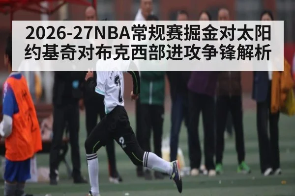 2026-27NBA常规赛掘金对太阳 约基奇对布克西部进攻争锋解析