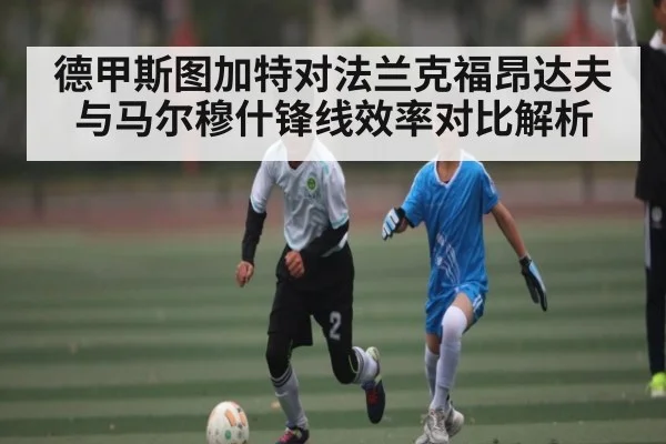 德甲斯图加特对法兰克福昂达夫与马尔穆什锋线效率对比解析