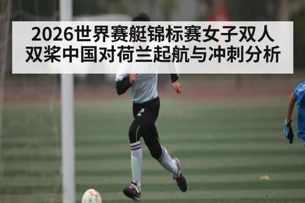 2026世界赛艇锦标赛女子双人双桨中国对荷兰起航与冲刺分析（Bwin）